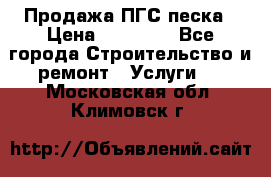 Продажа ПГС песка › Цена ­ 10 000 - Все города Строительство и ремонт » Услуги   . Московская обл.,Климовск г.